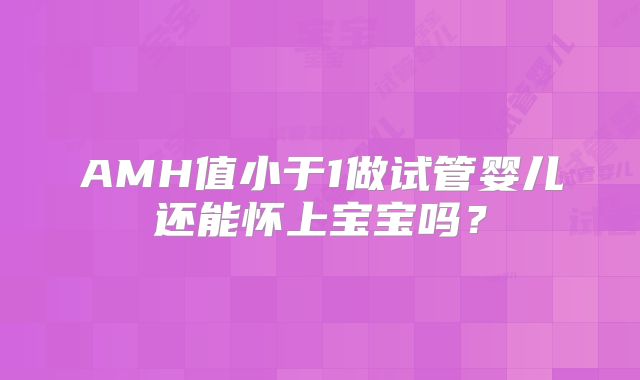 AMH值小于1做试管婴儿还能怀上宝宝吗?