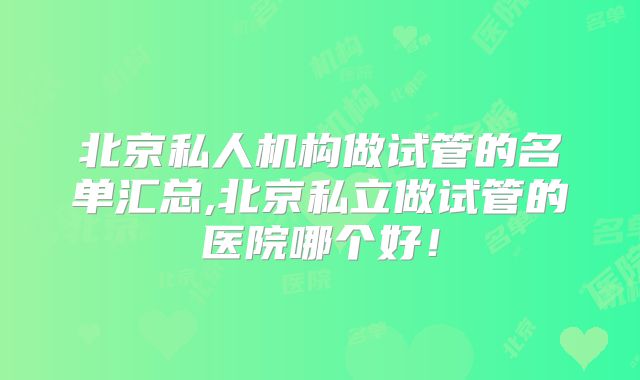 北京私人机构做试管的名单汇总,北京私立做试管的医院哪个好!