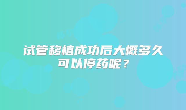 试管移植成功后大概多久可以停药呢？