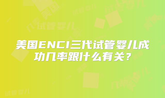 美国ENCI三代试管婴儿成功几率跟什么有关？