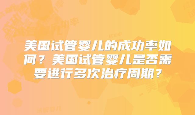美国试管婴儿的成功率如何？美国试管婴儿是否需要进行多次治疗周期？