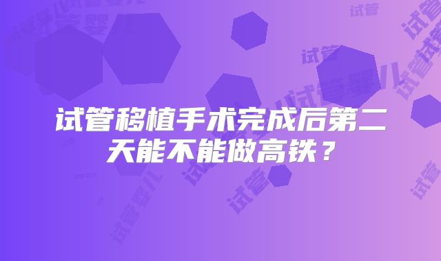 试管移植手术完成后第二天能不能做高铁？