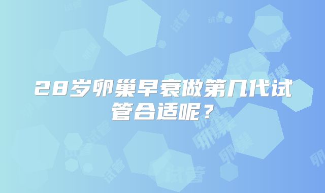 28岁卵巢早衰做第几代试管合适呢？