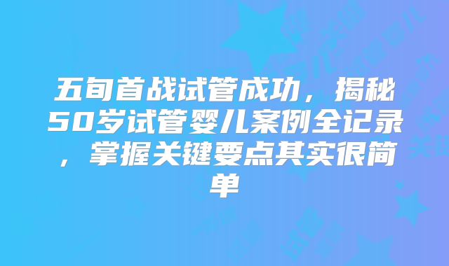 五旬首战试管成功，揭秘50岁试管婴儿案例全记录，掌握关键要点其实很简单