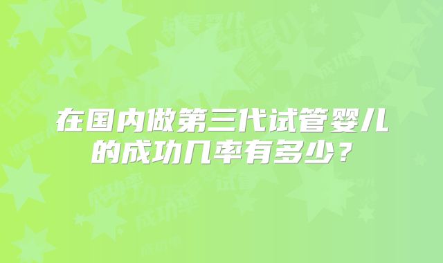 在国内做第三代试管婴儿的成功几率有多少?