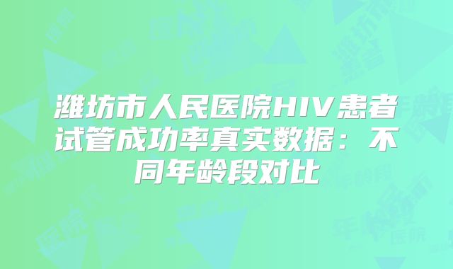 潍坊市人民医院HIV患者试管成功率真实数据：不同年龄段对比