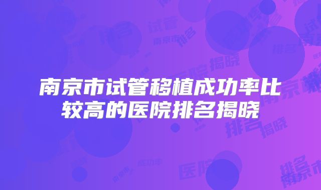 南京市试管移植成功率比较高的医院排名揭晓