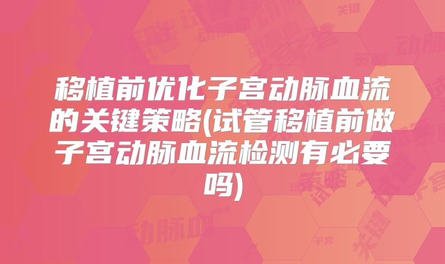 移植前优化子宫动脉血流的关键策略(试管移植前做子宫动脉血流检测有必要吗)