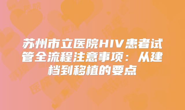 苏州市立医院HIV患者试管全流程注意事项：从建档到移植的要点