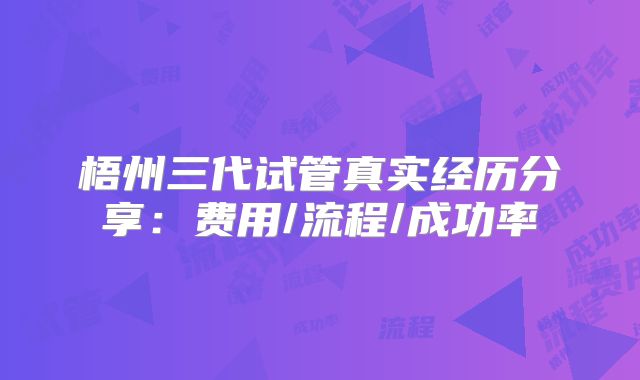 梧州三代试管真实经历分享：费用/流程/成功率