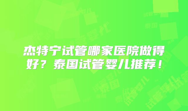 杰特宁试管哪家医院做得好？泰国试管婴儿推荐！