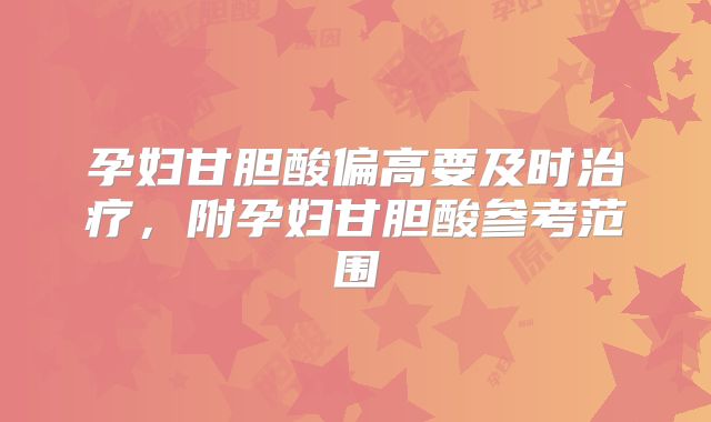 孕妇甘胆酸偏高要及时治疗，附孕妇甘胆酸参考范围
