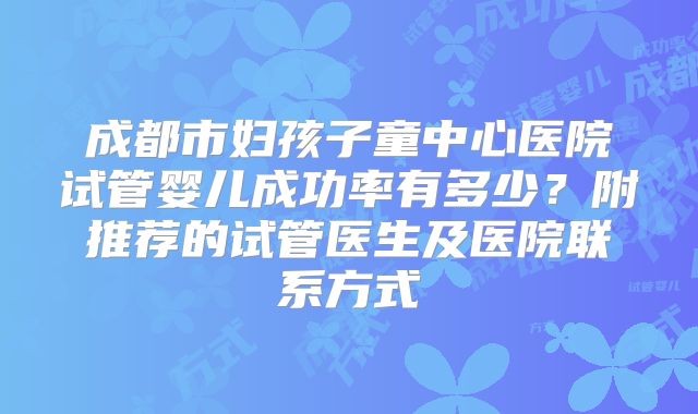 成都市妇孩子童中心医院试管婴儿成功率有多少?附推荐的试管医生及医院联系方式