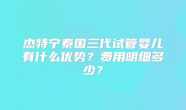 杰特宁泰国三代试管婴儿有什么优势？费用明细多少？