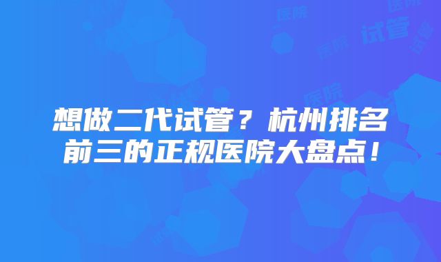 想做二代试管？杭州排名前三的正规医院大盘点！