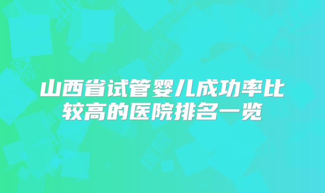 山西省试管婴儿成功率比较高的医院排名一览