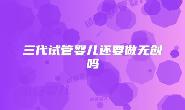 三代试管婴儿还要做无创吗