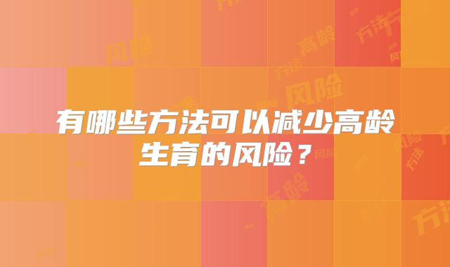 有哪些方法可以减少高龄生育的风险?