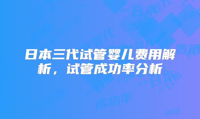 日本三代试管婴儿费用解析，试管成功率分析