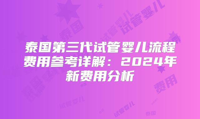 泰国第三代试管婴儿流程费用参考详解:2024年新费用分析