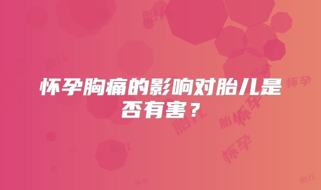 怀孕胸痛的影响对胎儿是否有害？