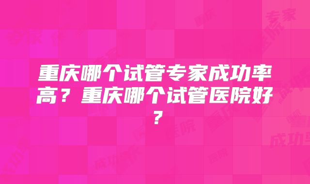 重庆哪个试管专家成功率高？重庆哪个试管医院好？