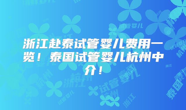 浙江赴泰试管婴儿费用一览！泰国试管婴儿杭州中介！
