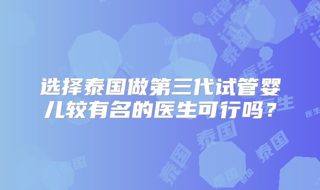 选择泰国做第三代试管婴儿较有名的医生可行吗？