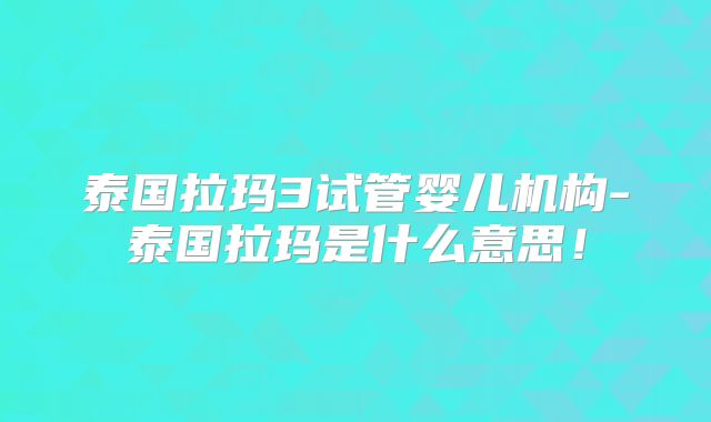 泰国拉玛3试管婴儿机构-泰国拉玛是什么意思!