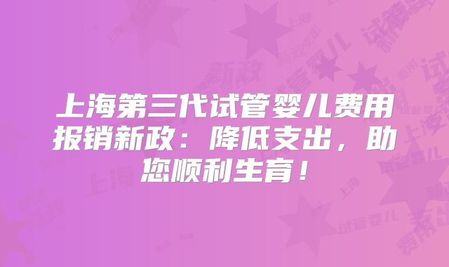 上海第三代试管婴儿费用报销新政：降低支出，助您顺利生育！