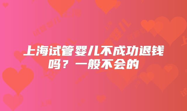 上海试管婴儿不成功退钱吗？一般不会的