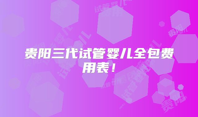 贵阳三代试管婴儿全包费用表！