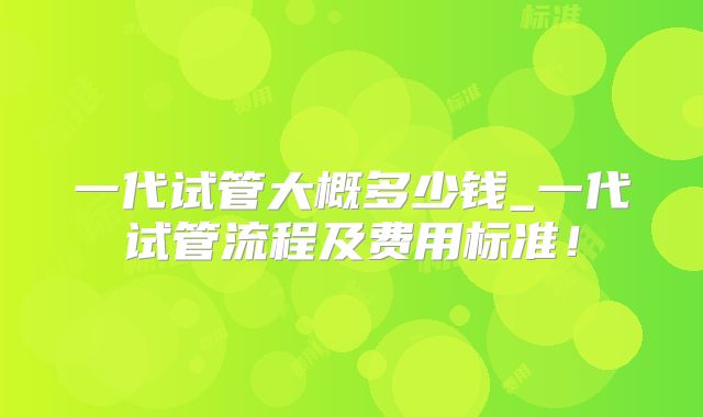 一代试管大概多少钱_一代试管流程及费用标准!