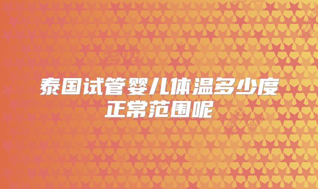 泰国试管婴儿体温多少度正常范围呢