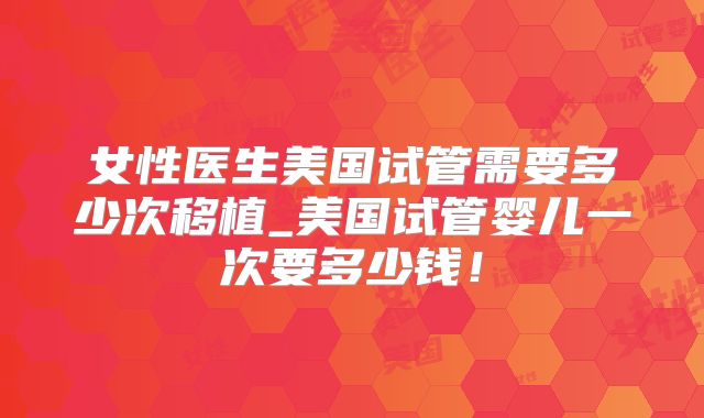 女性医生美国试管需要多少次移植_美国试管婴儿一次要多少钱！