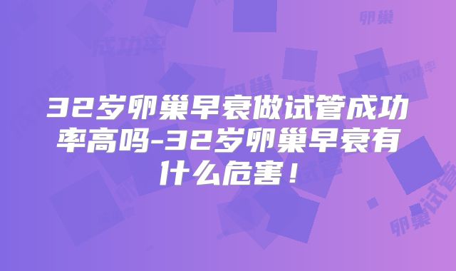32岁卵巢早衰做试管成功率高吗-32岁卵巢早衰有什么危害！
