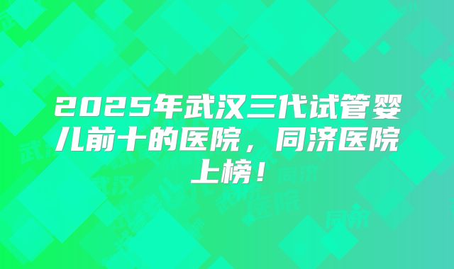 2025年武汉三代试管婴儿前十的医院，同济医院上榜！