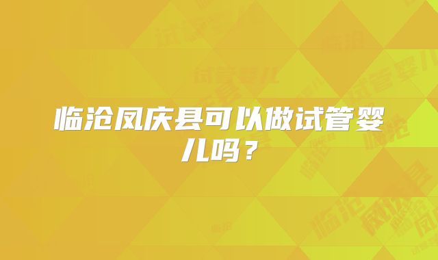 临沧凤庆县可以做试管婴儿吗？
