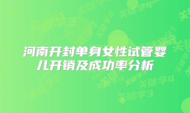 河南开封单身女性试管婴儿开销及成功率分析
