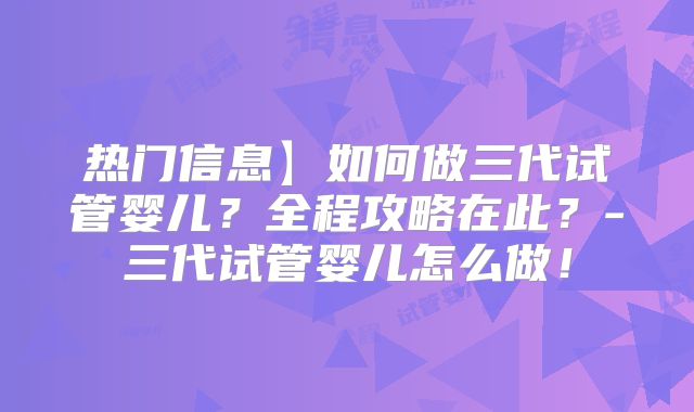热门信息】如何做三代试管婴儿？全程攻略在此？-三代试管婴儿怎么做！