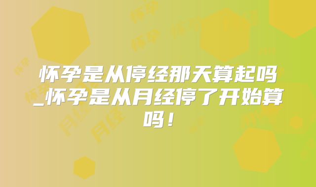怀孕是从停经那天算起吗_怀孕是从月经停了开始算吗！