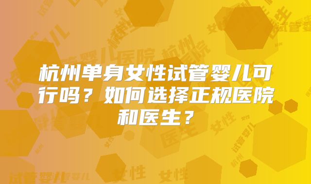 杭州单身女性试管婴儿可行吗？如何选择正规医院和医生？