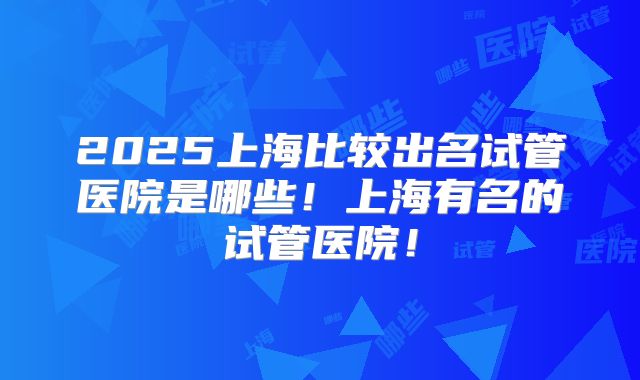 2025上海比较出名试管医院是哪些！上海有名的试管医院！