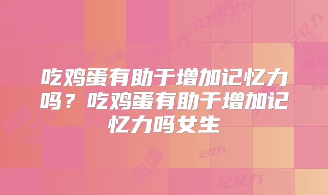 吃鸡蛋有助于增加记忆力吗?吃鸡蛋有助于增加记忆力吗女生