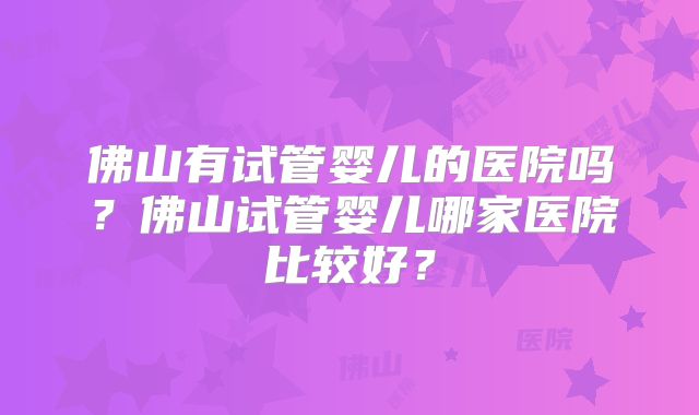佛山有试管婴儿的医院吗?佛山试管婴儿哪家医院比较好?