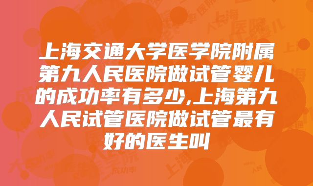 上海交通大学医学院附属第九人民医院做试管婴儿的成功率有多少,上海第九人民试管医院做试管最有好的医生叫