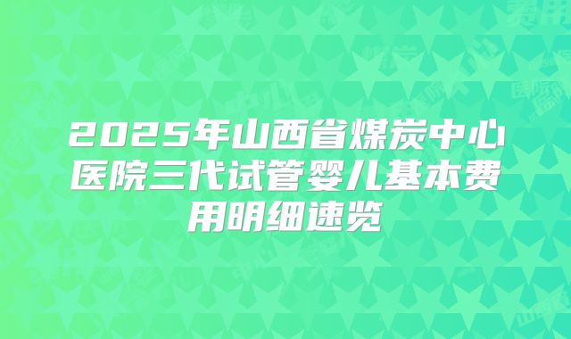 2025年山西省煤炭中心医院三代试管婴儿基本费用明细速览