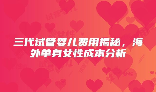 三代试管婴儿费用揭秘，海外单身女性成本分析
