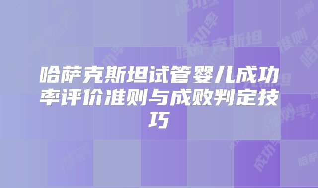 哈萨克斯坦试管婴儿成功率评价准则与成败判定技巧