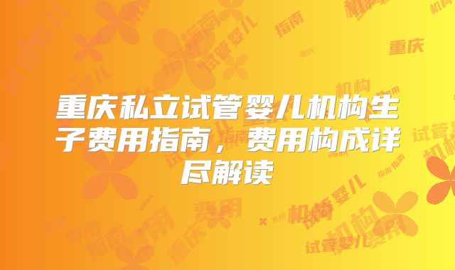 重庆私立试管婴儿机构生子费用指南，费用构成详尽解读